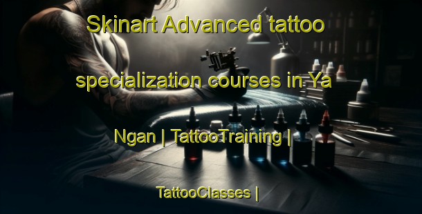 Skinart Advanced tattoo specialization courses in Ya Ngan | TattooTraining | TattooClasses | SkinartTraining-China
